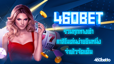 รวมทุกทางเข้า 460bet คาสิโนเล่นง่ายยืนหนึ่ง จ่ายไวจัดเต็ม